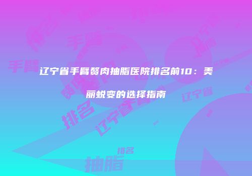 辽宁省手臂赘肉抽脂医院排名前10：美丽蜕变的选择指南