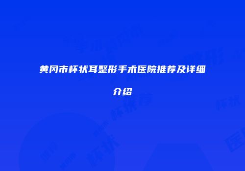 黄冈市杯状耳整形手术医院推荐及详细介绍