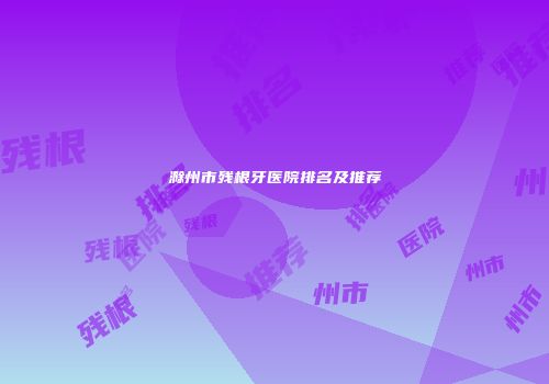 滁州市残根牙医院排名及推荐