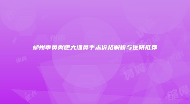 郴州市鼻翼肥大缩鼻手术价格解析与医院推荐