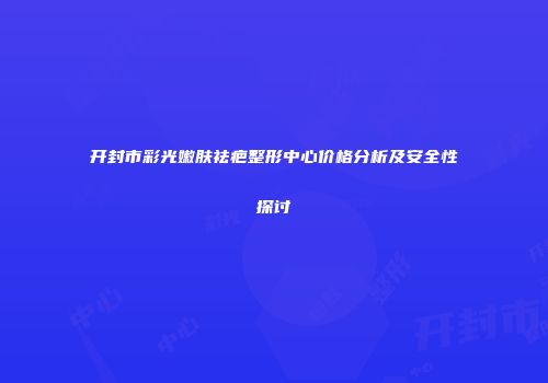 开封市彩光嫩肤祛疤整形中心价格分析及安全性探讨