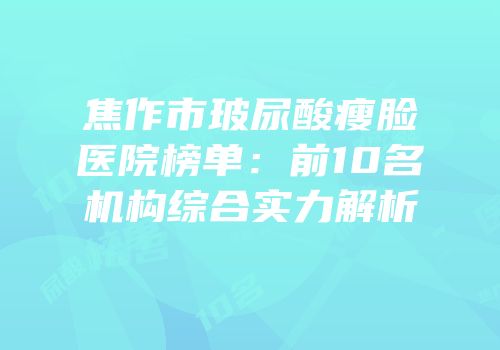 焦作市玻尿酸瘦脸医院榜单：前10名机构综合实力解析