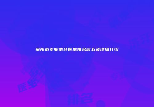 宿州市专业洗牙医生排名前五及详细介绍