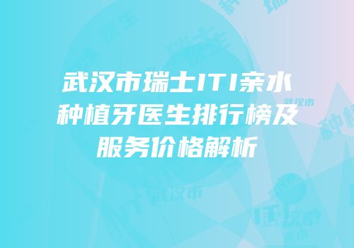 武汉市瑞士ITI亲水种植牙医生排行榜及服务价格解析