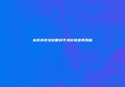 太原外切法祛眼袋手术价格差异揭秘