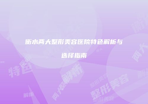 衡水两大整形美容医院特色解析与选择指南