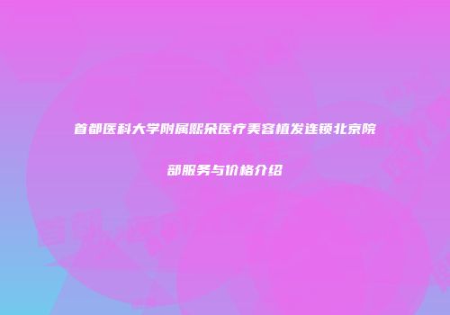首都医科大学附属熙朵医疗美容植发连锁北京院部服务与价格介绍