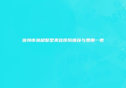 徐州市鼻部整型美容医院推荐与费用一览