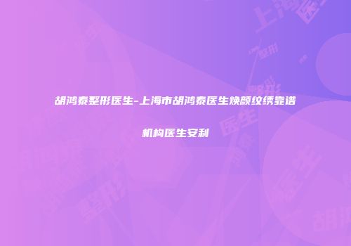 胡鸿泰整形医生-上海市胡鸿泰医生焕颜纹绣靠谱机构医生安利