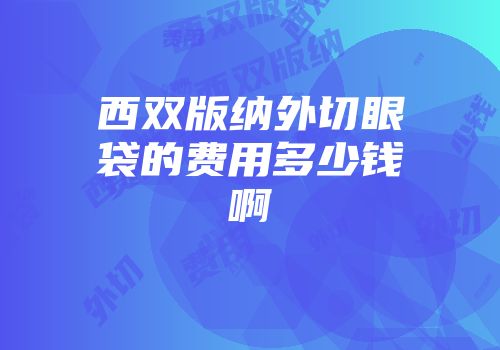 西双版纳外切眼袋的费用多少钱啊