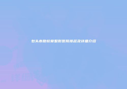 包头市肋软骨整形医院排名及详细介绍