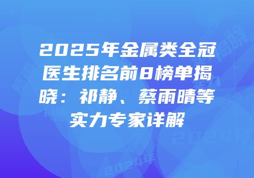 2025年金属类全冠医生排名前8榜单揭晓：祁静、蔡雨晴等实力专家详解