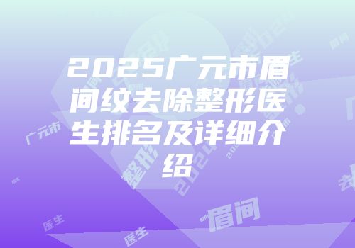 2025广元市眉间纹去除整形医生排名及详细介绍
