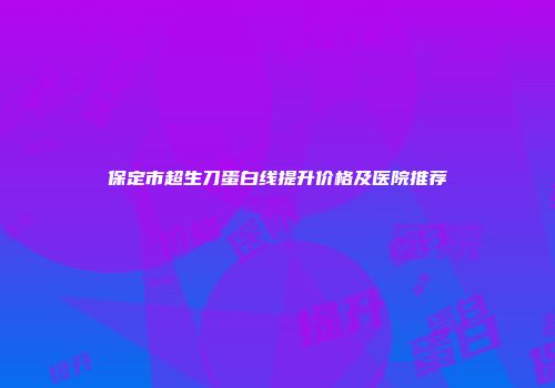 保定市超生刀蛋白线提升价格及医院推荐