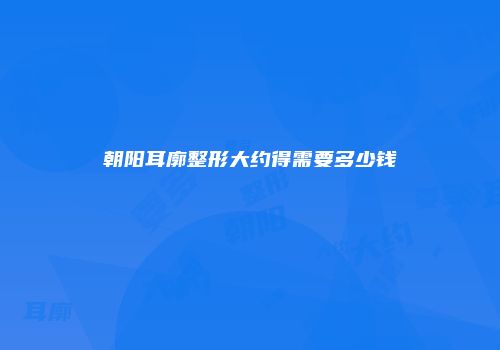 朝阳耳廓整形大约得需要多少钱