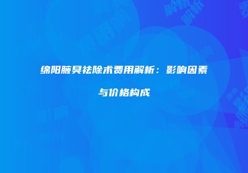 绵阳腋臭祛除术费用解析：影响因素与价格构成