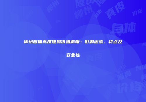 柳州自体真皮隆鼻价格解析：影响因素、特点及安全性