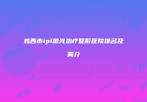 鸡西市ipl激光治疗整形医院排名及简介