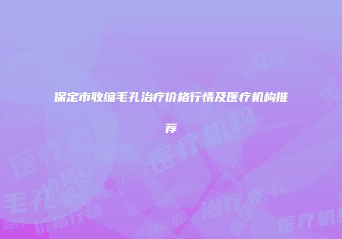 保定市收缩毛孔治疗价格行情及医疗机构推荐