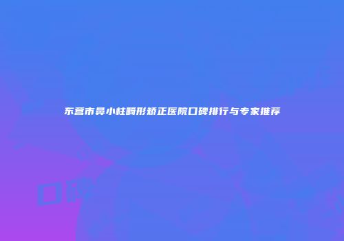 东营市鼻小柱畸形矫正医院口碑排行与专家推荐