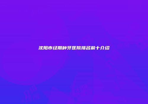 沈阳市经期种牙医院排名前十介绍