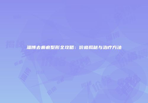 淄博去瘢痕整形全攻略：价格揭秘与治疗方法