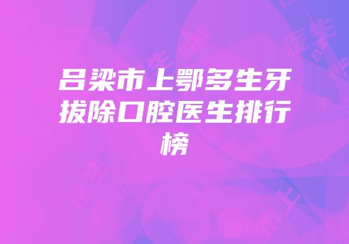 吕梁市上鄂多生牙拔除口腔医生排行榜