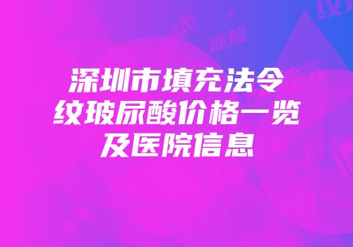 深圳市填充法令纹玻尿酸价格一览及医院信息