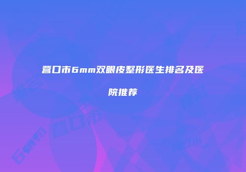 营口市6mm双眼皮整形医生排名及医院推荐