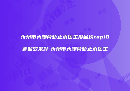忻州市大脚骨矫正术医生排名榜top10哪些效果好-忻州市大脚骨矫正术医生