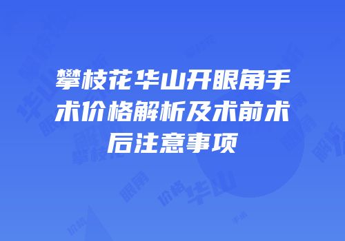 攀枝花华山开眼角手术价格解析及术前术后注意事项