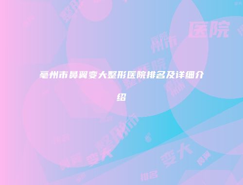 亳州市鼻翼变大整形医院排名及详细介绍