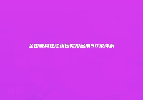 全国腋臭祛除术医院排名前50家详解