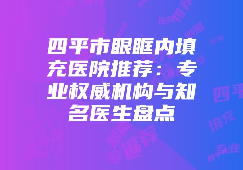四平市眼眶内填充医院推荐：专业权威机构与知名医生盘点