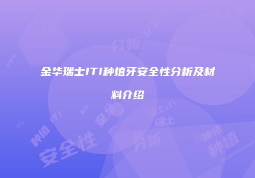 金华瑞士ITI种植牙安全性分析及材料介绍