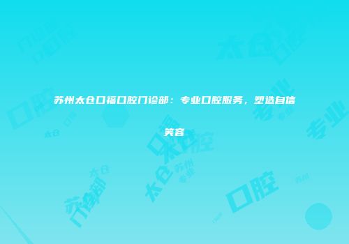 苏州太仓口福口腔门诊部：专业口腔服务，塑造自信笑容