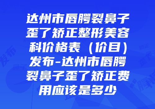 达州市唇腭裂鼻子歪了矫正整形美容科价格表（价目）发布-达州市唇腭裂鼻子歪了矫正费用应该是多少
