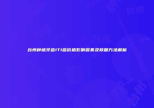 台州种植牙齿ITI齿价格影响因素及修复方法解析