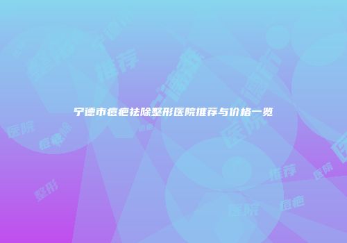 宁德市痘疤祛除整形医院推荐与价格一览