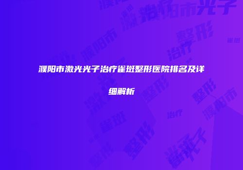 濮阳市激光光子治疗雀斑整形医院排名及详细解析