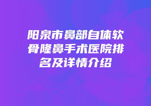 阳泉市鼻部自体软骨隆鼻手术医院排名及详情介绍