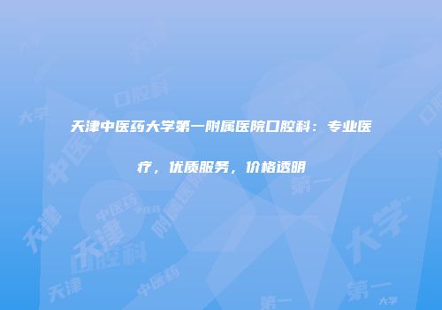 天津中医药大学第一附属医院口腔科：专业医疗，优质服务，价格透明