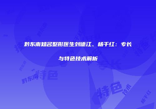 黔东南知名整形医生刘德江、杨千红：专长与特色技术解析