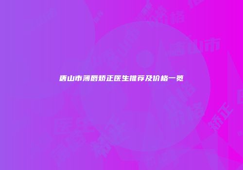 唐山市薄唇矫正医生推荐及价格一览