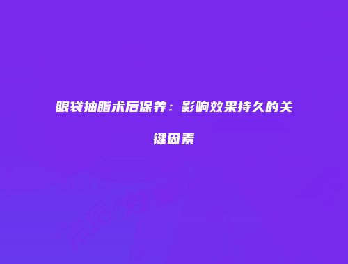 眼袋抽脂术后保养：影响效果持久的关键因素
