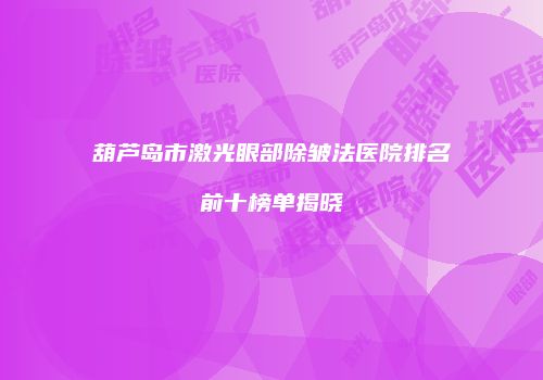 葫芦岛市激光眼部除皱法医院排名前十榜单揭晓
