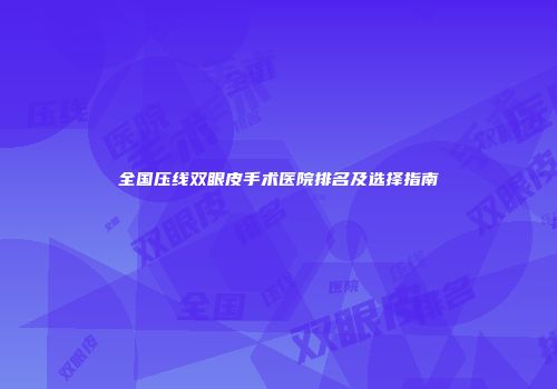 全国压线双眼皮手术医院排名及选择指南