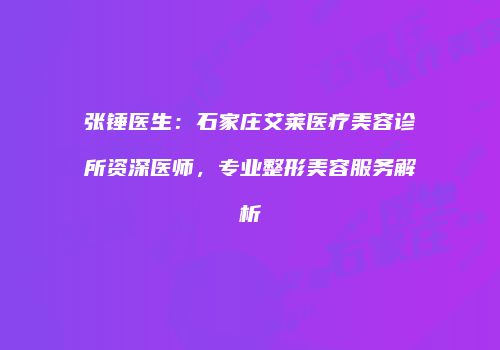 张锤医生：石家庄艾莱医疗美容诊所资深医师，专业整形美容服务解析