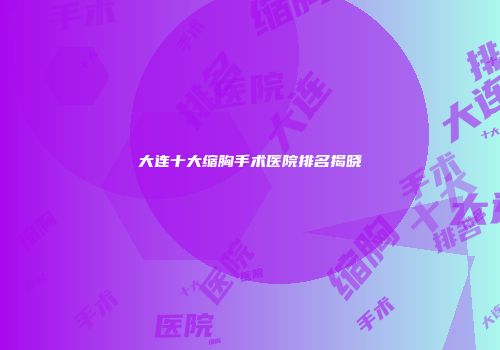 大连十大缩胸手术医院排名揭晓