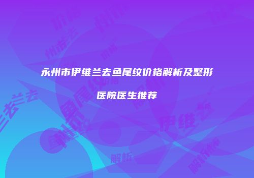 永州市伊维兰去鱼尾纹价格解析及整形医院医生推荐